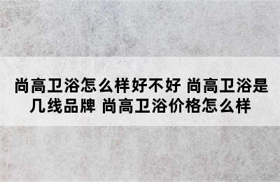 尚高卫浴怎么样好不好 尚高卫浴是几线品牌 尚高卫浴价格怎么样